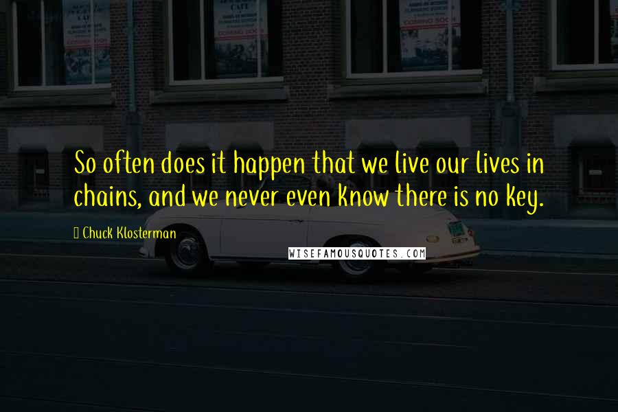 Chuck Klosterman Quotes: So often does it happen that we live our lives in chains, and we never even know there is no key.
