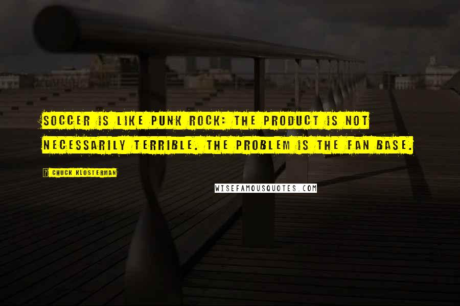 Chuck Klosterman Quotes: Soccer is like punk rock: The product is not necessarily terrible. The problem is the fan base.