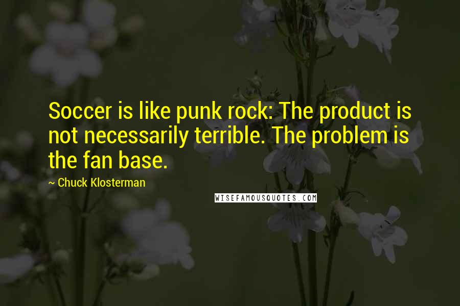 Chuck Klosterman Quotes: Soccer is like punk rock: The product is not necessarily terrible. The problem is the fan base.