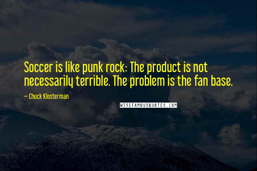 Chuck Klosterman Quotes: Soccer is like punk rock: The product is not necessarily terrible. The problem is the fan base.