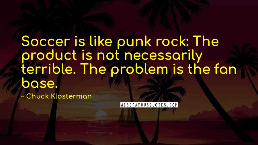 Chuck Klosterman Quotes: Soccer is like punk rock: The product is not necessarily terrible. The problem is the fan base.