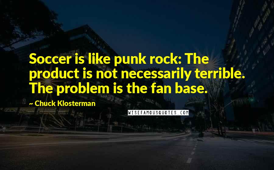 Chuck Klosterman Quotes: Soccer is like punk rock: The product is not necessarily terrible. The problem is the fan base.