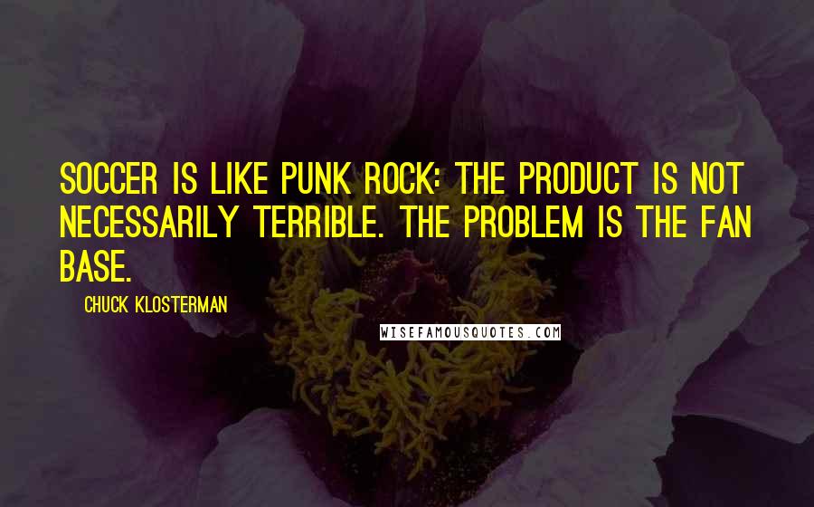 Chuck Klosterman Quotes: Soccer is like punk rock: The product is not necessarily terrible. The problem is the fan base.