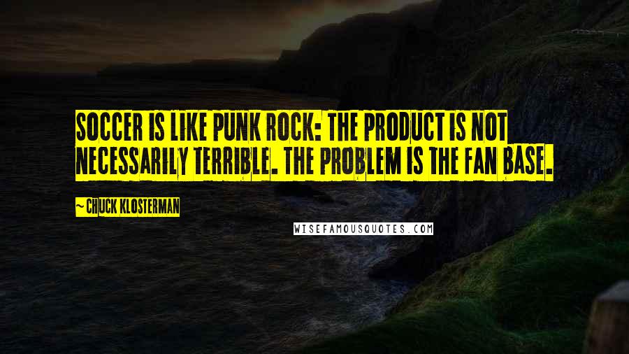 Chuck Klosterman Quotes: Soccer is like punk rock: The product is not necessarily terrible. The problem is the fan base.