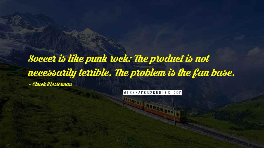 Chuck Klosterman Quotes: Soccer is like punk rock: The product is not necessarily terrible. The problem is the fan base.