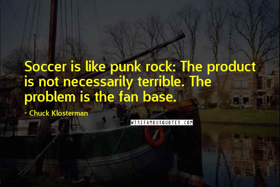 Chuck Klosterman Quotes: Soccer is like punk rock: The product is not necessarily terrible. The problem is the fan base.