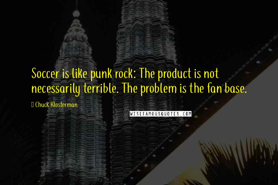 Chuck Klosterman Quotes: Soccer is like punk rock: The product is not necessarily terrible. The problem is the fan base.