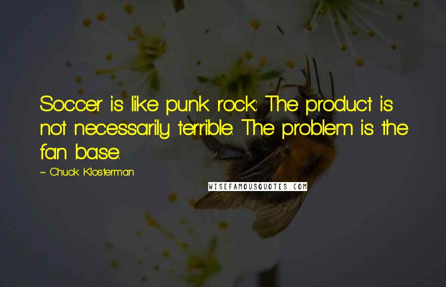 Chuck Klosterman Quotes: Soccer is like punk rock: The product is not necessarily terrible. The problem is the fan base.