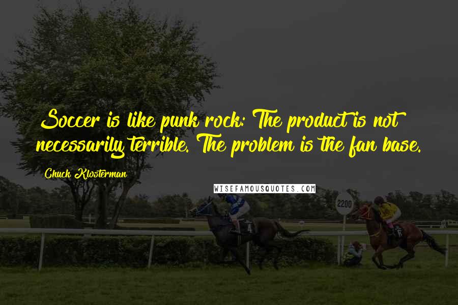 Chuck Klosterman Quotes: Soccer is like punk rock: The product is not necessarily terrible. The problem is the fan base.