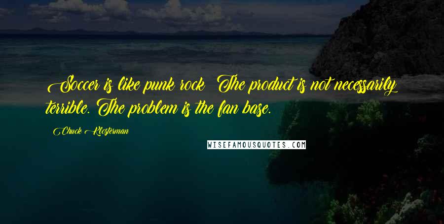 Chuck Klosterman Quotes: Soccer is like punk rock: The product is not necessarily terrible. The problem is the fan base.