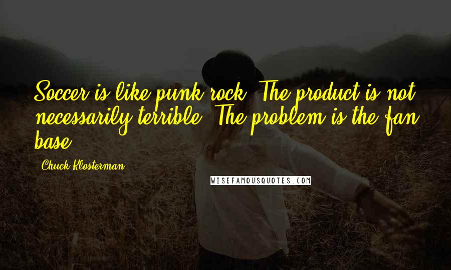 Chuck Klosterman Quotes: Soccer is like punk rock: The product is not necessarily terrible. The problem is the fan base.