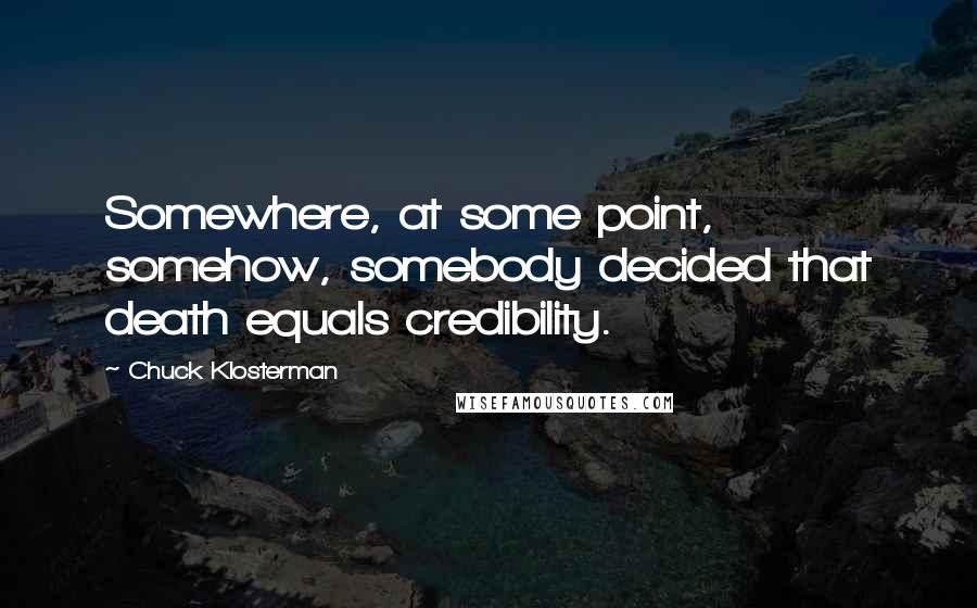 Chuck Klosterman Quotes: Somewhere, at some point, somehow, somebody decided that death equals credibility.