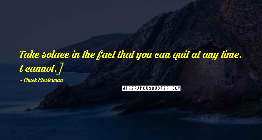 Chuck Klosterman Quotes: Take solace in the fact that you can quit at any time. I cannot.]