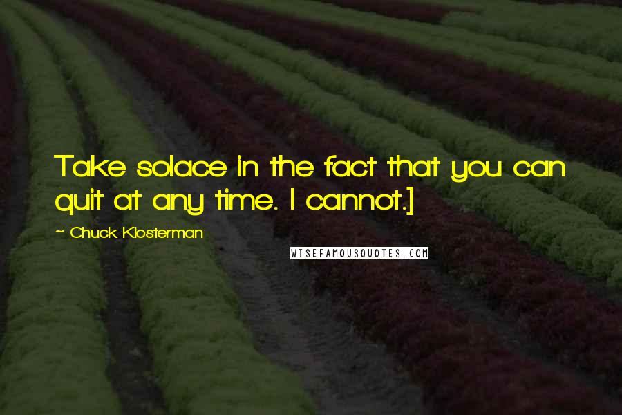 Chuck Klosterman Quotes: Take solace in the fact that you can quit at any time. I cannot.]