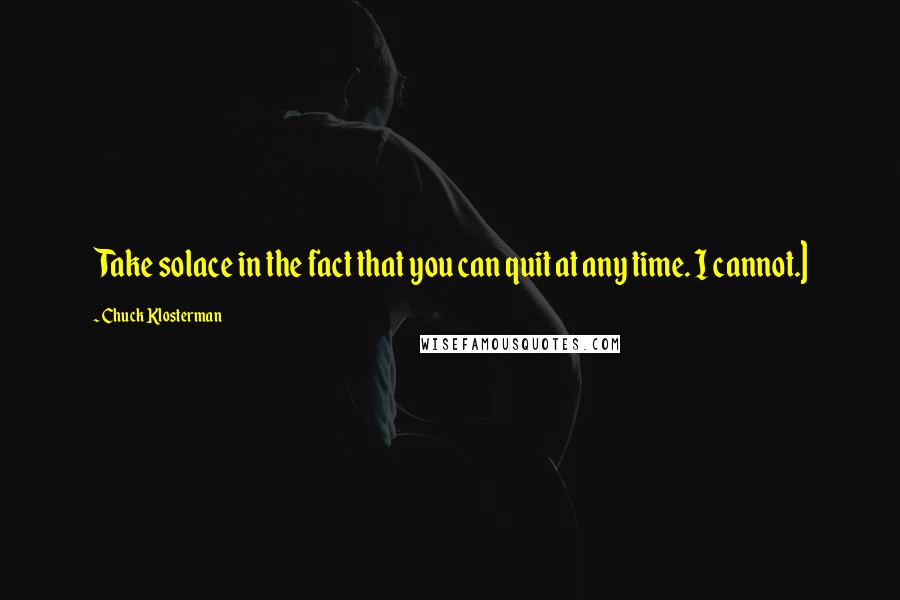 Chuck Klosterman Quotes: Take solace in the fact that you can quit at any time. I cannot.]