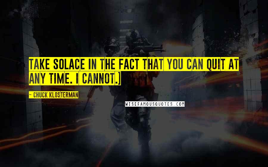 Chuck Klosterman Quotes: Take solace in the fact that you can quit at any time. I cannot.]