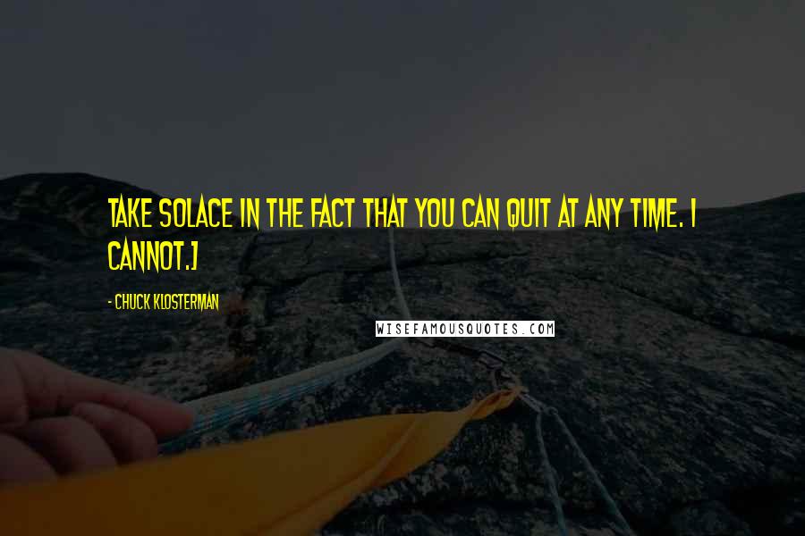 Chuck Klosterman Quotes: Take solace in the fact that you can quit at any time. I cannot.]