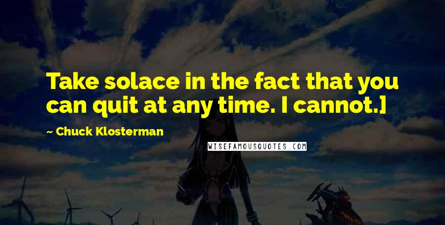 Chuck Klosterman Quotes: Take solace in the fact that you can quit at any time. I cannot.]