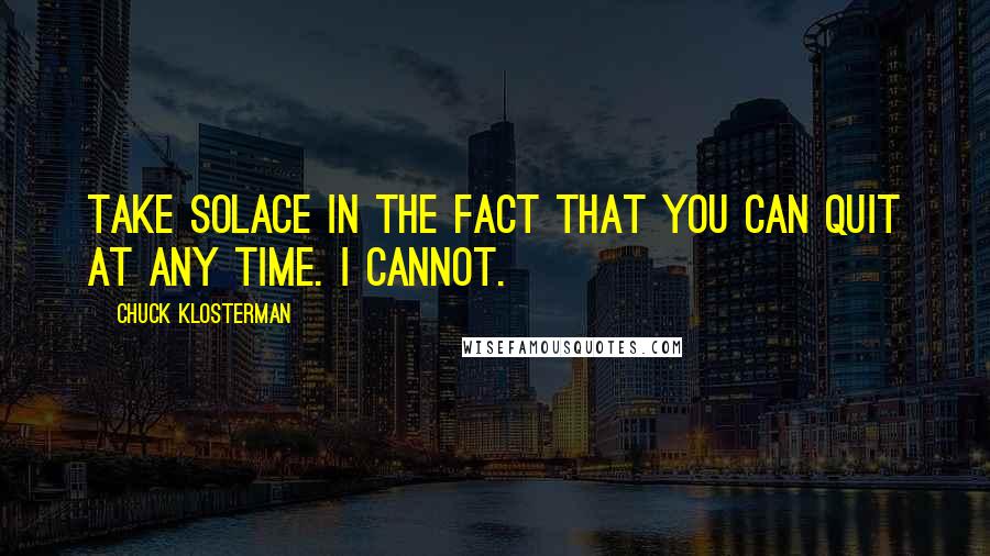 Chuck Klosterman Quotes: Take solace in the fact that you can quit at any time. I cannot.]