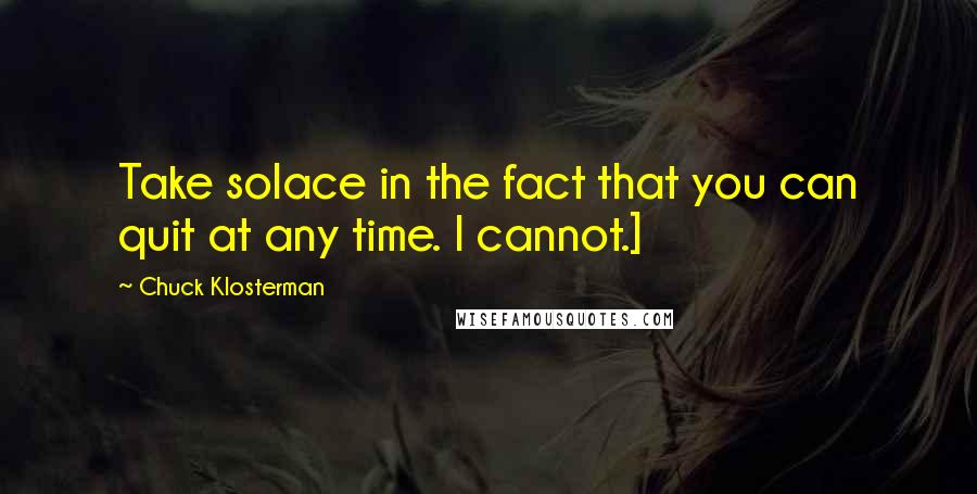 Chuck Klosterman Quotes: Take solace in the fact that you can quit at any time. I cannot.]