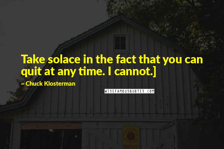 Chuck Klosterman Quotes: Take solace in the fact that you can quit at any time. I cannot.]