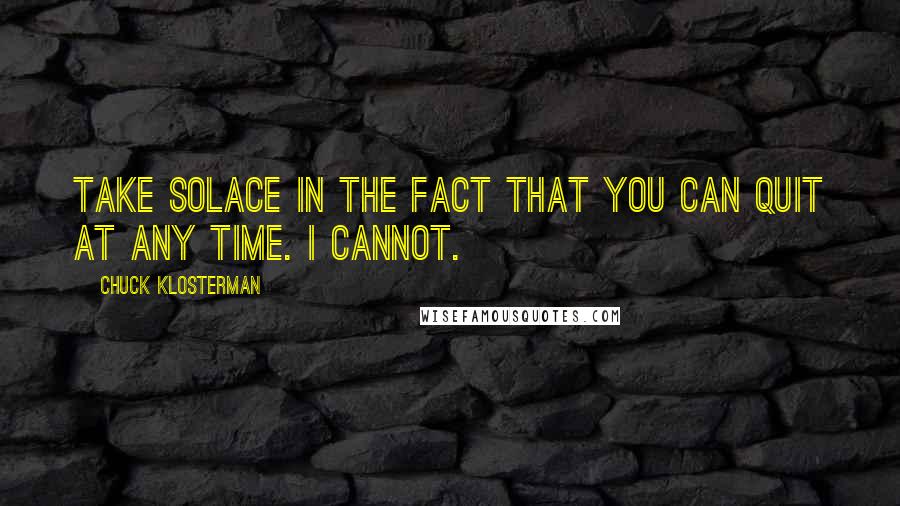 Chuck Klosterman Quotes: Take solace in the fact that you can quit at any time. I cannot.]
