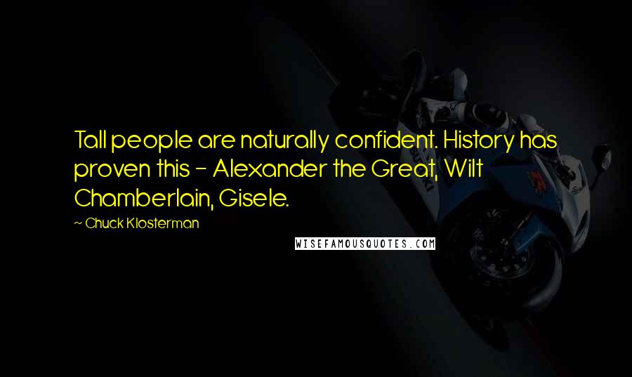 Chuck Klosterman Quotes: Tall people are naturally confident. History has proven this - Alexander the Great, Wilt Chamberlain, Gisele.