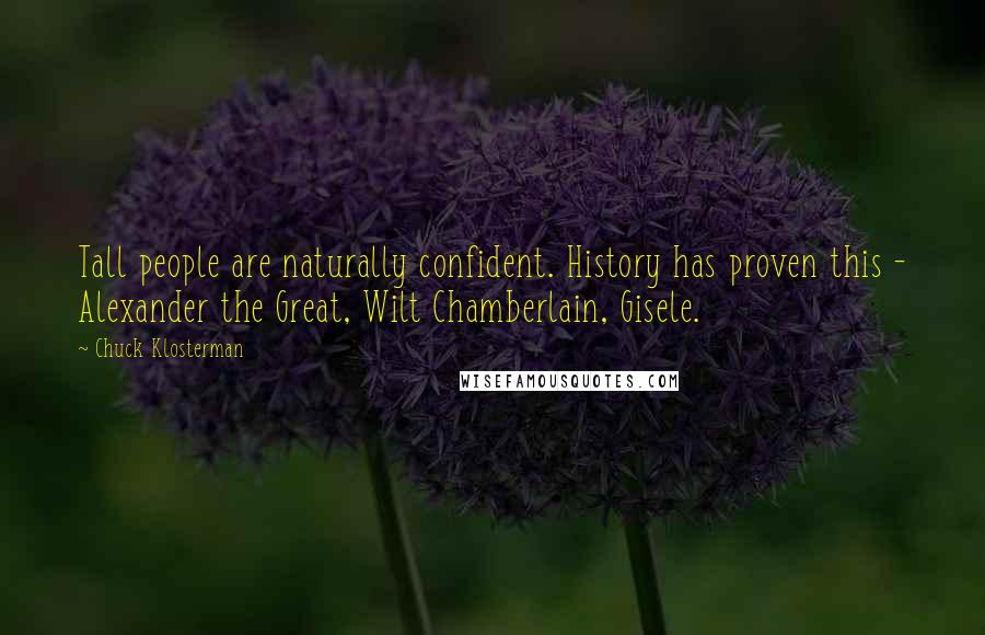 Chuck Klosterman Quotes: Tall people are naturally confident. History has proven this - Alexander the Great, Wilt Chamberlain, Gisele.