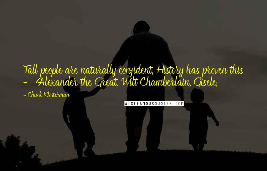 Chuck Klosterman Quotes: Tall people are naturally confident. History has proven this - Alexander the Great, Wilt Chamberlain, Gisele.