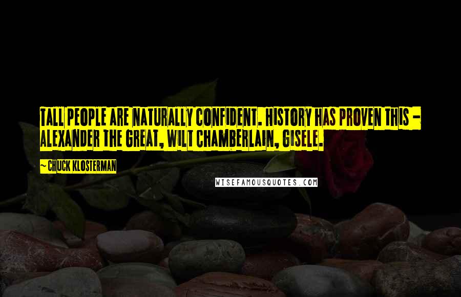 Chuck Klosterman Quotes: Tall people are naturally confident. History has proven this - Alexander the Great, Wilt Chamberlain, Gisele.