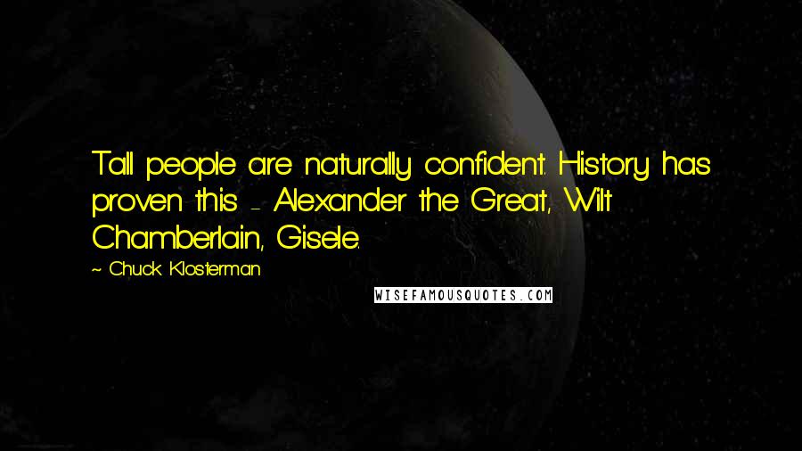 Chuck Klosterman Quotes: Tall people are naturally confident. History has proven this - Alexander the Great, Wilt Chamberlain, Gisele.