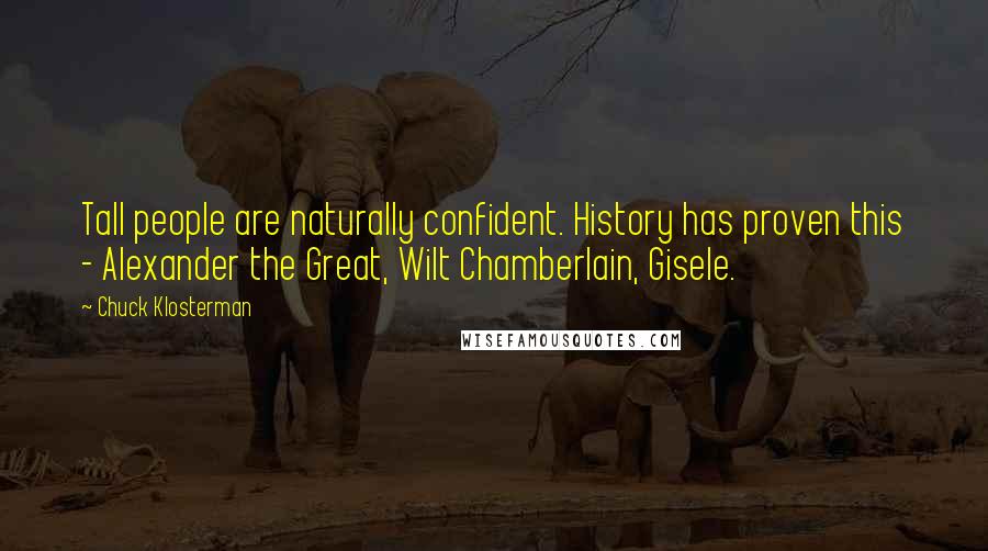 Chuck Klosterman Quotes: Tall people are naturally confident. History has proven this - Alexander the Great, Wilt Chamberlain, Gisele.