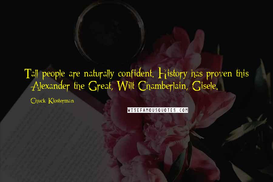 Chuck Klosterman Quotes: Tall people are naturally confident. History has proven this - Alexander the Great, Wilt Chamberlain, Gisele.
