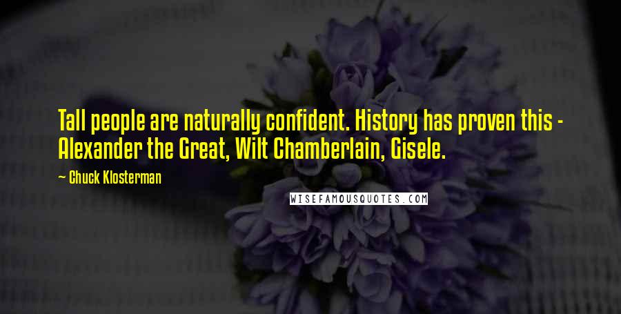 Chuck Klosterman Quotes: Tall people are naturally confident. History has proven this - Alexander the Great, Wilt Chamberlain, Gisele.
