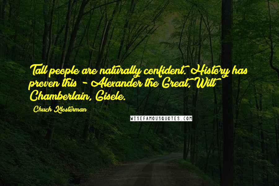 Chuck Klosterman Quotes: Tall people are naturally confident. History has proven this - Alexander the Great, Wilt Chamberlain, Gisele.
