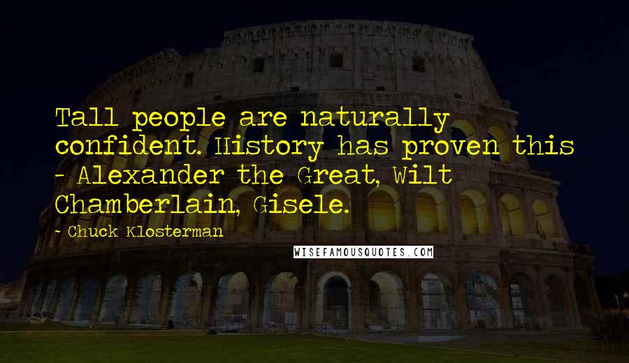 Chuck Klosterman Quotes: Tall people are naturally confident. History has proven this - Alexander the Great, Wilt Chamberlain, Gisele.