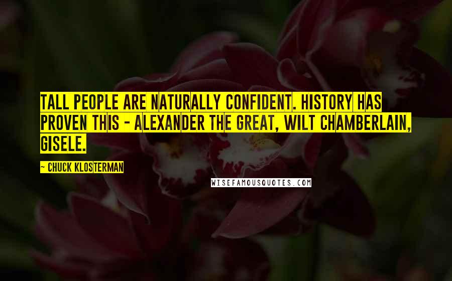 Chuck Klosterman Quotes: Tall people are naturally confident. History has proven this - Alexander the Great, Wilt Chamberlain, Gisele.