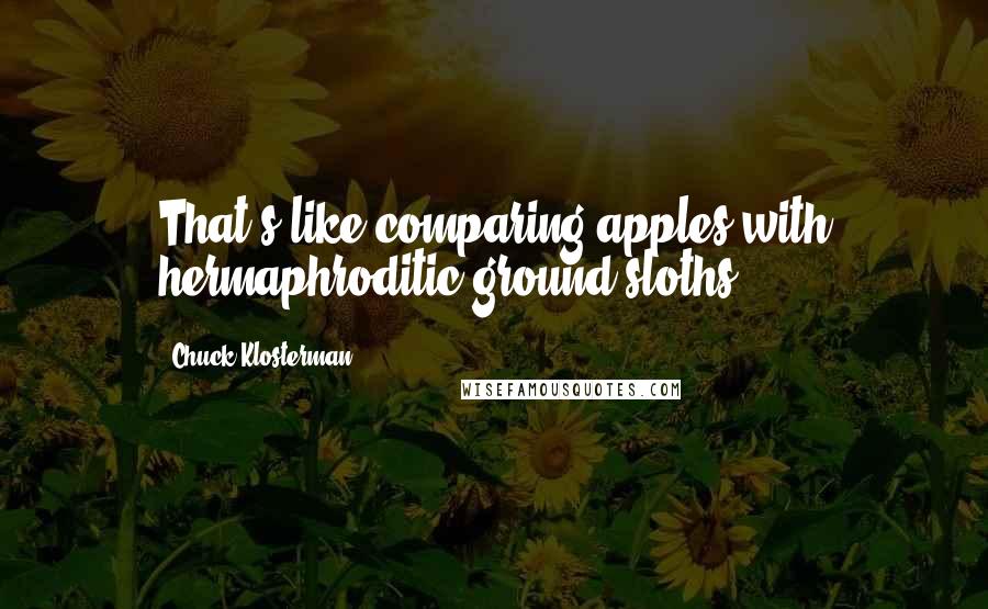 Chuck Klosterman Quotes: That's like comparing apples with hermaphroditic ground sloths.