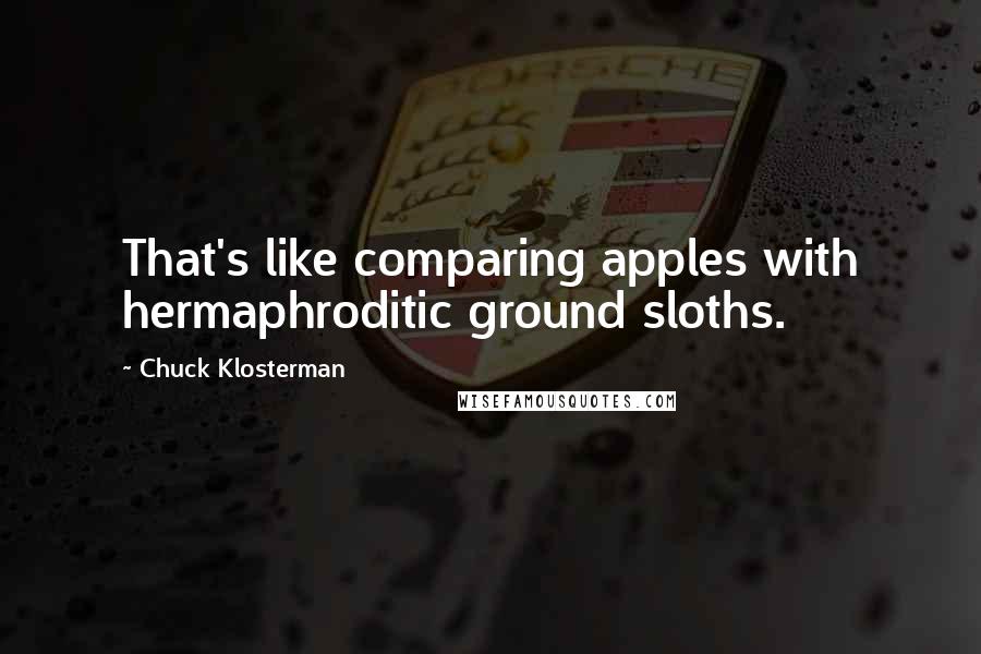 Chuck Klosterman Quotes: That's like comparing apples with hermaphroditic ground sloths.