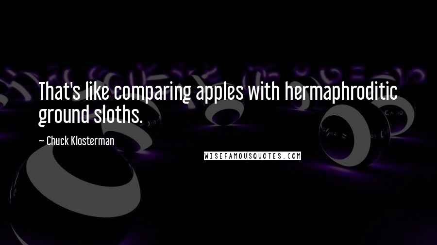 Chuck Klosterman Quotes: That's like comparing apples with hermaphroditic ground sloths.