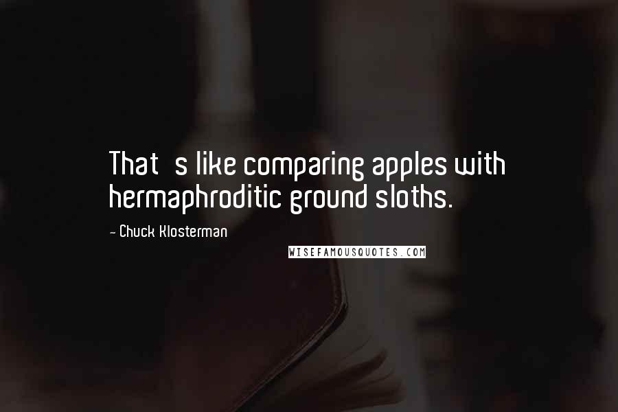 Chuck Klosterman Quotes: That's like comparing apples with hermaphroditic ground sloths.