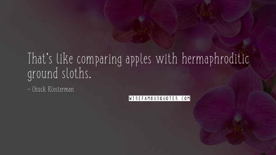 Chuck Klosterman Quotes: That's like comparing apples with hermaphroditic ground sloths.