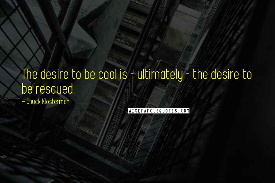 Chuck Klosterman Quotes: The desire to be cool is - ultimately - the desire to be rescued.