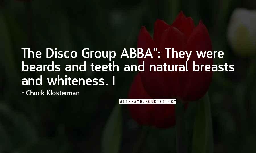 Chuck Klosterman Quotes: The Disco Group ABBA": They were beards and teeth and natural breasts and whiteness. I