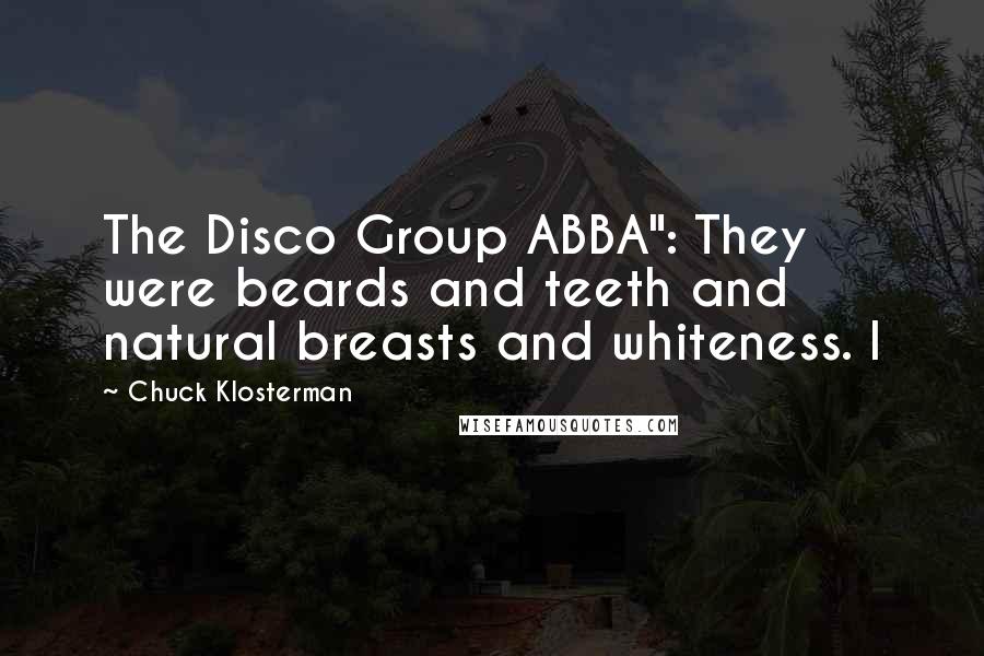 Chuck Klosterman Quotes: The Disco Group ABBA": They were beards and teeth and natural breasts and whiteness. I