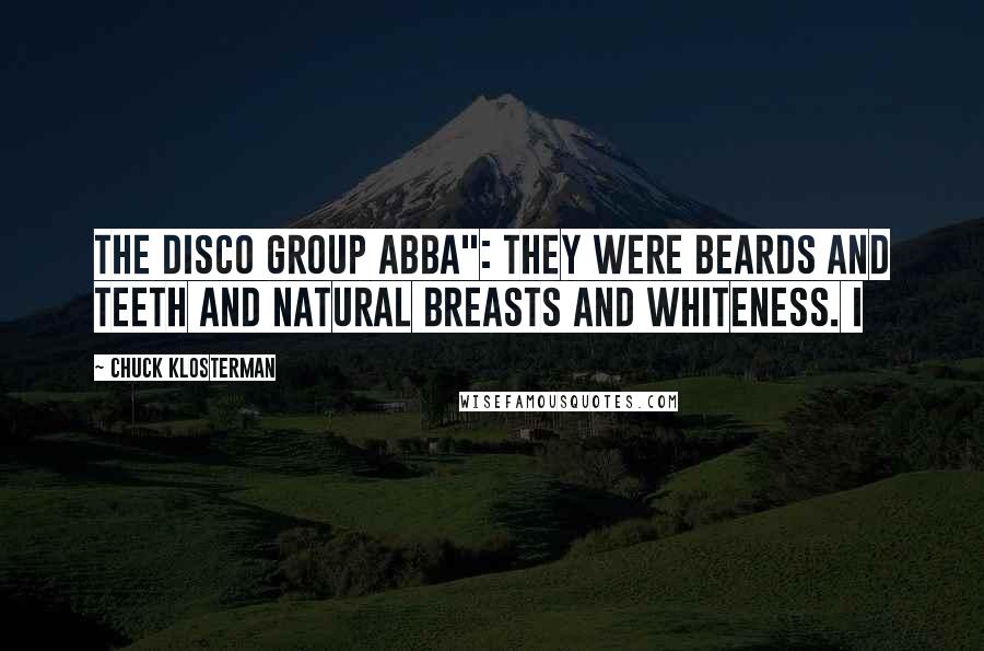 Chuck Klosterman Quotes: The Disco Group ABBA": They were beards and teeth and natural breasts and whiteness. I