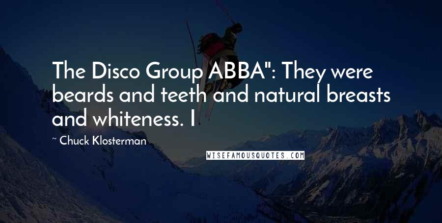 Chuck Klosterman Quotes: The Disco Group ABBA": They were beards and teeth and natural breasts and whiteness. I