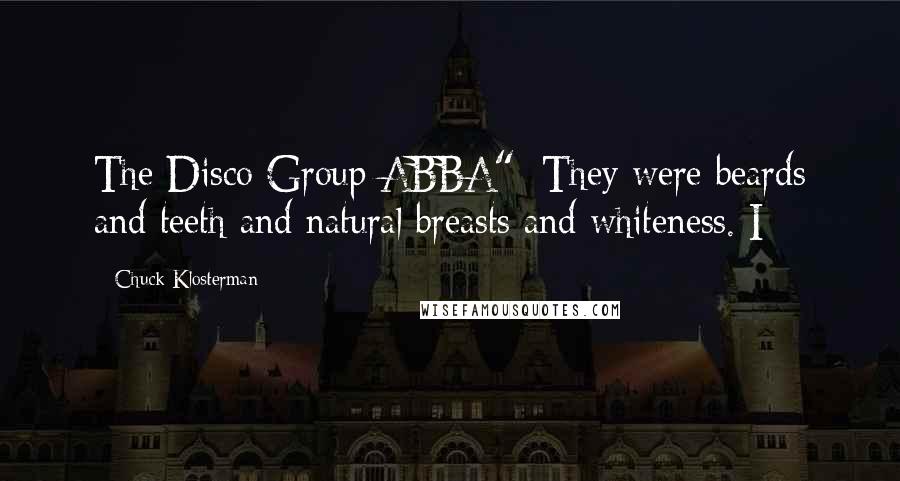 Chuck Klosterman Quotes: The Disco Group ABBA": They were beards and teeth and natural breasts and whiteness. I