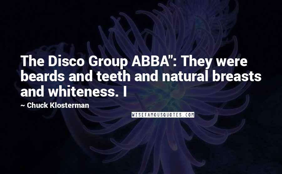 Chuck Klosterman Quotes: The Disco Group ABBA": They were beards and teeth and natural breasts and whiteness. I