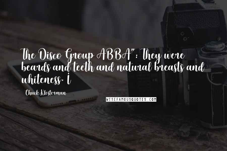 Chuck Klosterman Quotes: The Disco Group ABBA": They were beards and teeth and natural breasts and whiteness. I